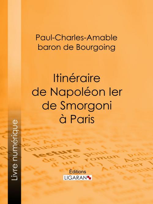 Cover of the book Itinéraire de Napoléon Ier de Smorgoni à Paris by Paul-Charles-Amable, baron de Bourgoing, Ligaran, Ligaran