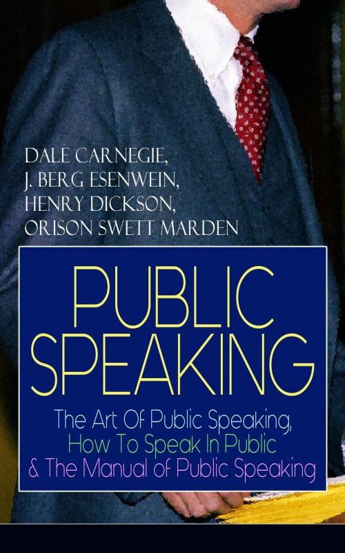 Cover of the book PUBLIC SPEAKING: The Art Of Public Speaking, How To Speak In Public & The Manual of Public Speaking by Dale Carnegie, J. Berg Esenwein, Henry Dickson, Orison Swett Marden, e-artnow