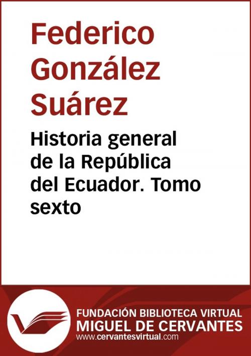 Cover of the book Historia general de la República del Ecuador. Tomo sexto by Federico González Suárez, FUNDACION BIBLIOTECA VIRTUAL MIGUEL DE CERVANTES
