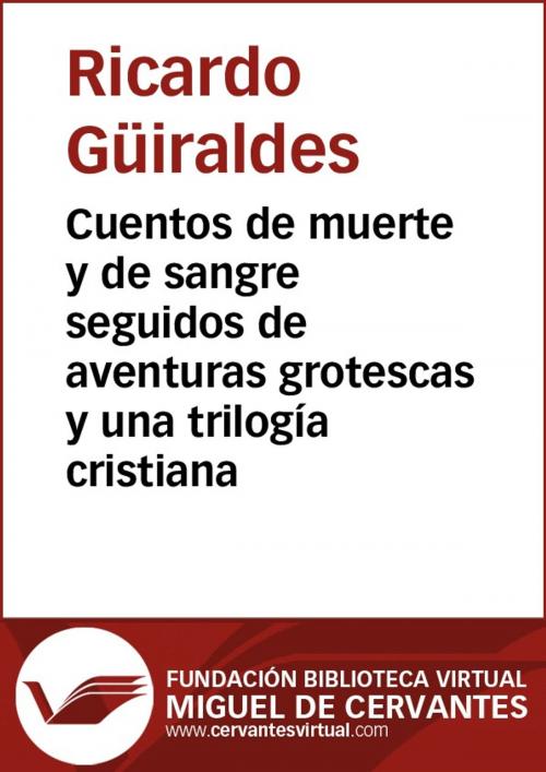 Cover of the book Cuentos de muerte y de sangre seguidos de aventuras grotescas y una trilogía cristiana by Ricardo Güiraldes, FUNDACION BIBLIOTECA VIRTUAL MIGUEL DE CERVANTES