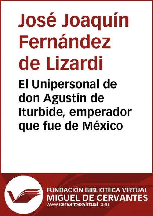 Cover of the book El Unipersonal de don Agustín de Iturbide, emperador que fue de México by José Joaquín Fernández de Lizardi, FUNDACION BIBLIOTECA VIRTUAL MIGUEL DE CERVANTES