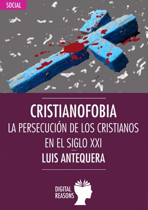 Cover of the book Cristianofobia. La persecución de los cristianos en el siglo XXI by Luis Antequera Becerra, Digital Reasons