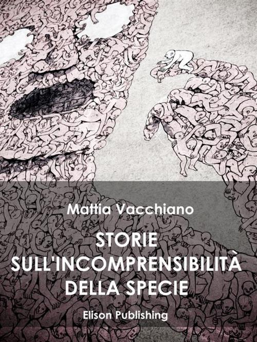 Cover of the book Storie sull'incomprensibilitá della specie by Mattia Vacchiano, Elison Publishing