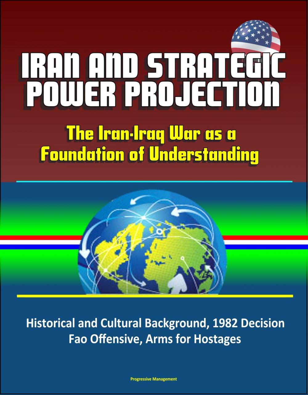 Big bigCover of Iran and Strategic Power Projection: The Iran-Iraq War as a Foundation of Understanding - Historical and Cultural Background, 1982 Decision, Fao Offensive, Arms for Hostages
