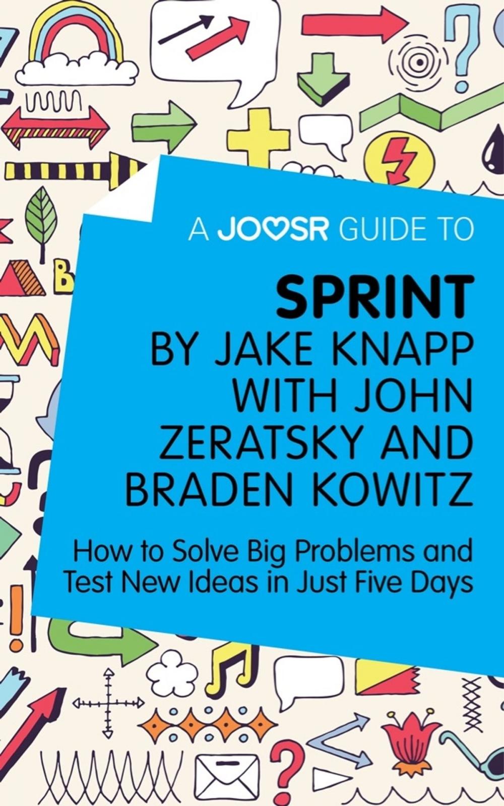 Big bigCover of A Joosr Guide to... Sprint by Jake Knapp with John Zeratsky and Braden Kowitz: How to Solve Big Problems and Test New Ideas in Just Five Days