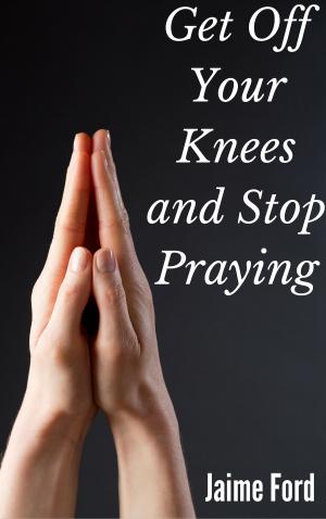 Cover of the book Get Off Your Knees and Stop Praying by Liza Lee