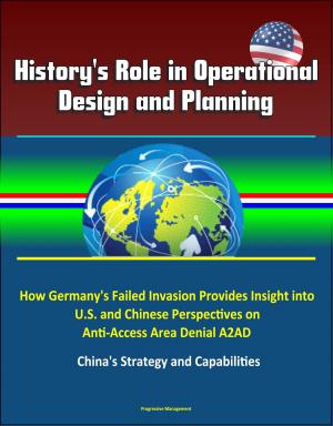 Cover of the book History's Role in Operational Design and Planning: How Germany's Failed Invasion Provides Insight into U.S. and Chinese Perspectives on Anti-Access Area Denial A2AD - China's Strategy and Capabilities by Progressive Management