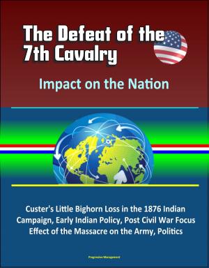 Cover of the book The Defeat of the 7th Cavalry: Impact on the Nation - Custer's Little Bighorn Loss in the 1876 Indian Campaign, Early Indian Policy, Post Civil War Focus, Effect of the Massacre on the Army, Politics by Progressive Management