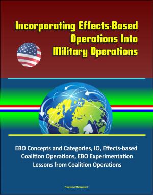 Cover of the book Incorporating Effects-Based Operations Into Military Operations: EBO Concepts and Categories, IO, Effects-based Coalition Operations, EBO Experimentation, Lessons from Coalition Operations by Progressive Management