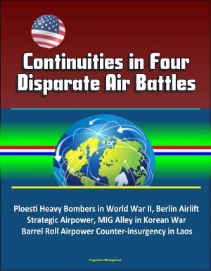 Cover of the book Continuities in Four Disparate Air Battles: Ploesti Heavy Bombers in World War II, Berlin Airlift Strategic Airpower, MIG Alley in Korean War, Barrel Roll Airpower Counter-insurgency in Laos by Progressive Management
