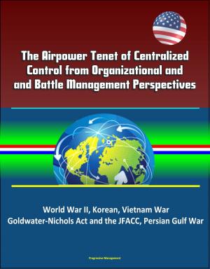 bigCover of the book The Airpower Tenet of Centralized Control from Organizational and Battle Management Perspectives: World War II, Korean, Vietnam War, Goldwater-Nichols Act and the JFACC, Persian Gulf War by 