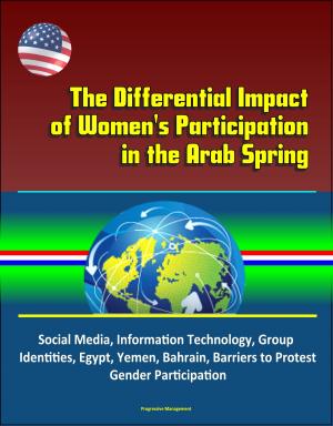Cover of The Differential Impact of Women's Participation in the Arab Spring: Social Media, Information Technology, Group Identities, Egypt, Yemen, Bahrain, Barriers to Protest, Gender Participation