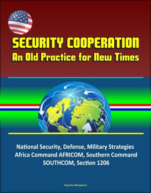 Cover of the book Security Cooperation: An Old Practice for New Times - National Security, Defense, Military Strategies, Africa Command AFRICOM, Southern Command SOUTHCOM, Section 1206 by Progressive Management