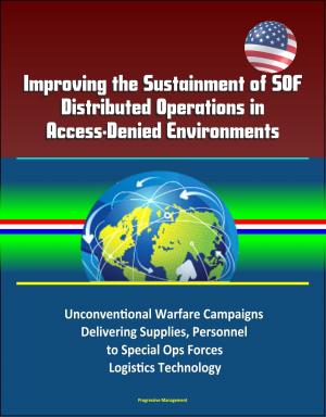 Cover of the book Improving the Sustainment of SOF Distributed Operations in Access-Denied Environments: Unconventional Warfare Campaigns, Delivering Supplies, Personnel to Special Ops Forces, Logistics Technology by Progressive Management