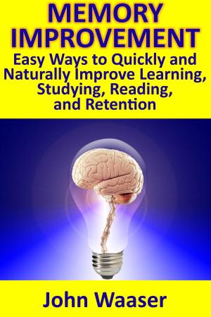Cover of the book Memory Improvement: Easy Ways to Quickly and Naturally Improve Learning, Studying, Reading, and Retention by John Waaser