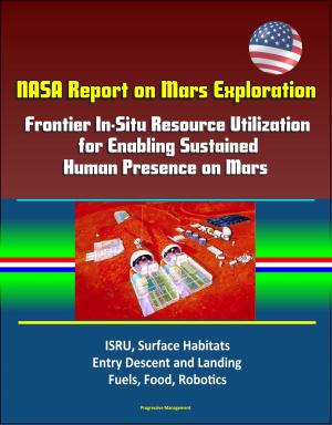Cover of the book NASA Report on Mars Exploration: Frontier In-Situ Resource Utilization for Enabling Sustained Human Presence on Mars - ISRU, Surface Habitats, Entry Descent and Landing, Fuels, Food, Robotics by Progressive Management
