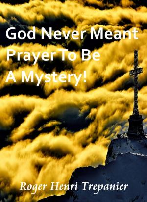Cover of the book God Never Meant Prayer To Be A Mystery! by Roger Henri Trepanier