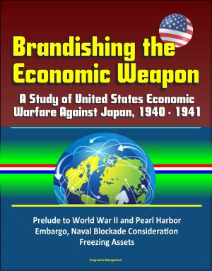 Cover of the book Brandishing the Economic Weapon: A Study of United States Economic Warfare Against Japan, 1940 - 1941, Prelude to World War II and Pearl Harbor, Embargo, Naval Blockade Consideration, Freezing Assets by Progressive Management