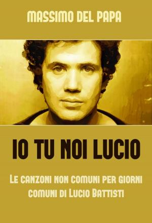 Cover of the book Io Tu Noi Lucio: Le canzoni non comuni per i giorni comuni di Lucio Battisti by Papa