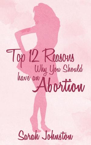Cover of the book Top 12 Reasons Why You Should Get an Abortion by Julie Prescott