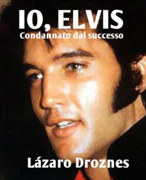 Cover of the book IO, ELVIS. Condannato dal successo. by Lázaro Droznes