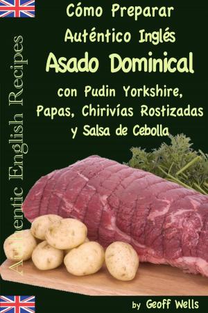 Book cover of Cómo Preparar Auténtico Asado Dominical Inglés con Pudin Yorkshire, Papas, Chirivías Rostizadas y Salsa de Cebolla