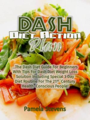 Cover of the book Dash Diet Action Plan: The Dash Diet Guide for Beginners with Tips for Dash Diet Weight Loss Solution Including Special 3 Day Diet Routine for the 21st Century Health Conscious People! by Pamela Stevens