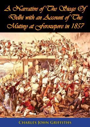 Cover of the book A Narrative of The Siege Of Delhi with an Account of The Mutiny at Ferozepore in 1857 [Illustrated Edition] by Major Donald K. Schneider