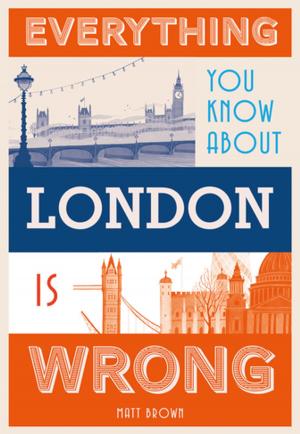 Cover of the book Everything You Know About London is Wrong by Liz Tregenza