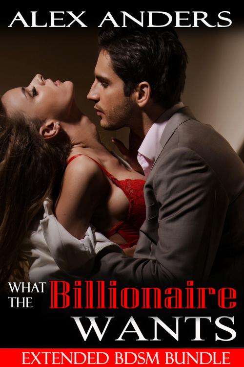 Cover of the book What the Billionaire Wants: Extended BDSM Bundle by Alex Anders, RateABull Publishing