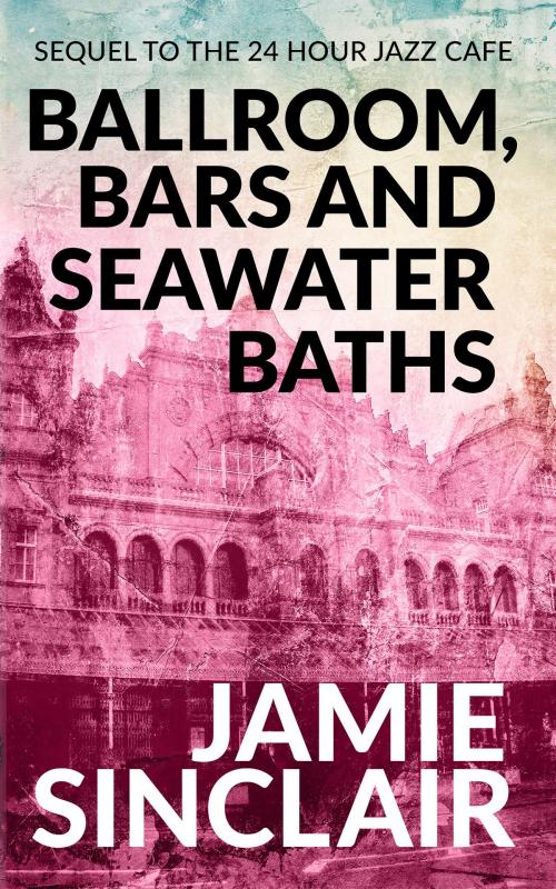 Cover of the book Ballroom, Bars and Seawater Baths: Sequel to The 24 Hour Jazz Cafe by Jamie Sinclair, Jamie Sinclair