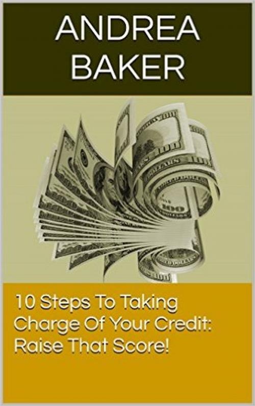 Cover of the book 10 Steps To Taking Charge Of Your Credit: Raise Your Score by Andrea Baker, Lady Leo Publishing
