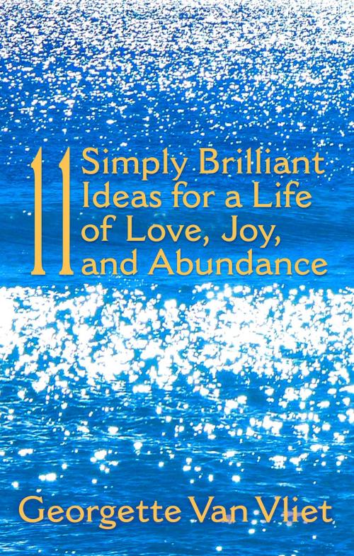 Cover of the book 11 Simply Brilliant Ideas for a Life of Love, Joy, and Abundance by Georgette Van Vliet, Georgette Van Vliet