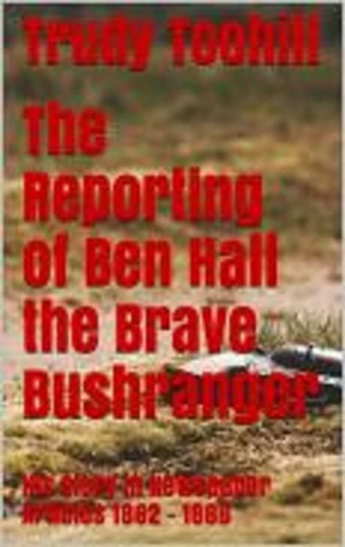 Cover of the book The Reporting of Ben Hall the Brave Bushranger by Trudy Toohill, Wild Colonial Press