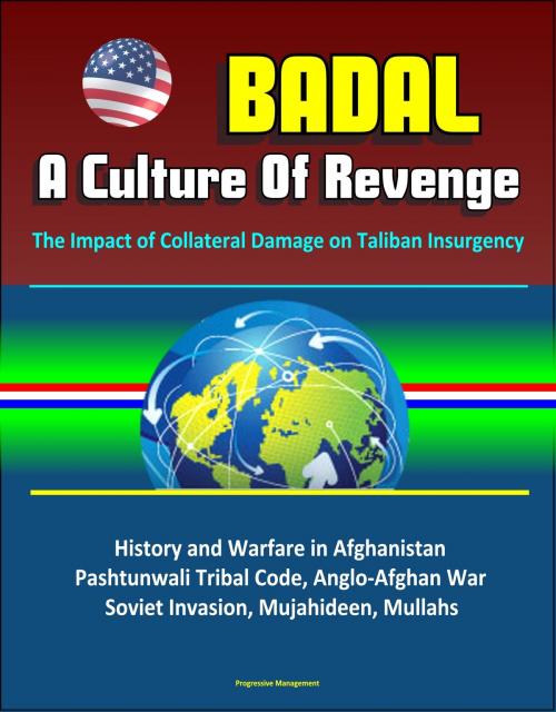 Cover of the book Badal: A Culture Of Revenge, The Impact of Collateral Damage on Taliban Insurgency - History and Warfare in Afghanistan, Pashtunwali Tribal Code, Anglo-Afghan War, Soviet Invasion, Mujahideen, Mullahs by Progressive Management, Progressive Management