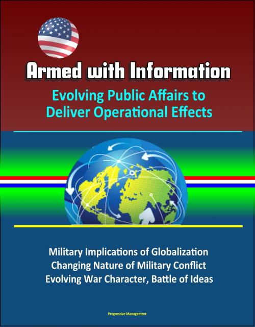 Cover of the book Armed with Information: Evolving Public Affairs to Deliver Operational Effects - Military Implications of Globalization, Changing Nature of Military Conflict, Evolving War Character, Battle of Ideas by Progressive Management, Progressive Management