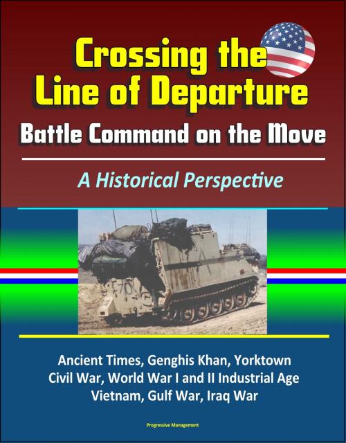Cover of the book Crossing the Line of Departure: Battle Command on the Move, A Historical Perspective - Ancient Times, Genghis Khan, Yorktown, Civil War, World War I and II Industrial Age, Vietnam, Gulf War, Iraq War by Progressive Management, Progressive Management