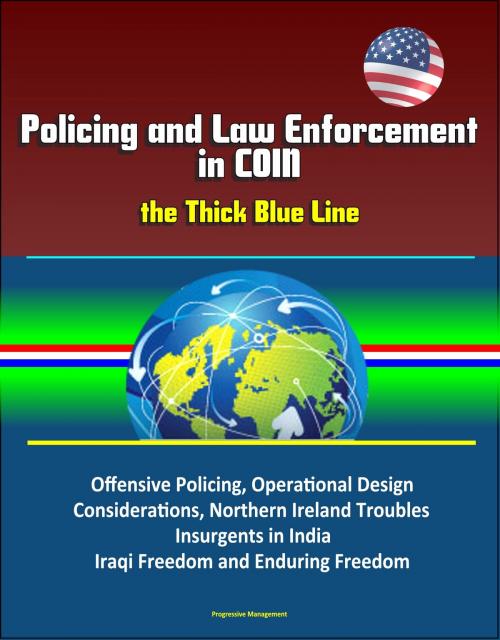 Cover of the book Policing and Law Enforcement in COIN: the Thick Blue Line: Offensive Policing, Operational Design Considerations, Northern Ireland Troubles, Insurgents in India, Iraqi Freedom and Enduring Freedom by Progressive Management, Progressive Management