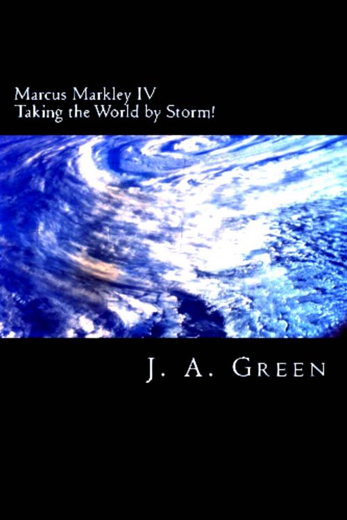 Cover of the book Marcus Markley IV: Taking the World by Storm! by J.A. Green, J.A. Green