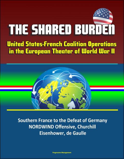 Cover of the book The Shared Burden: United States-French Coalition Operations in the European Theater of World War II - Southern France to the Defeat of Germany, NORDWIND Offensive, Churchill, Eisenhower, de Gaulle by Progressive Management, Progressive Management
