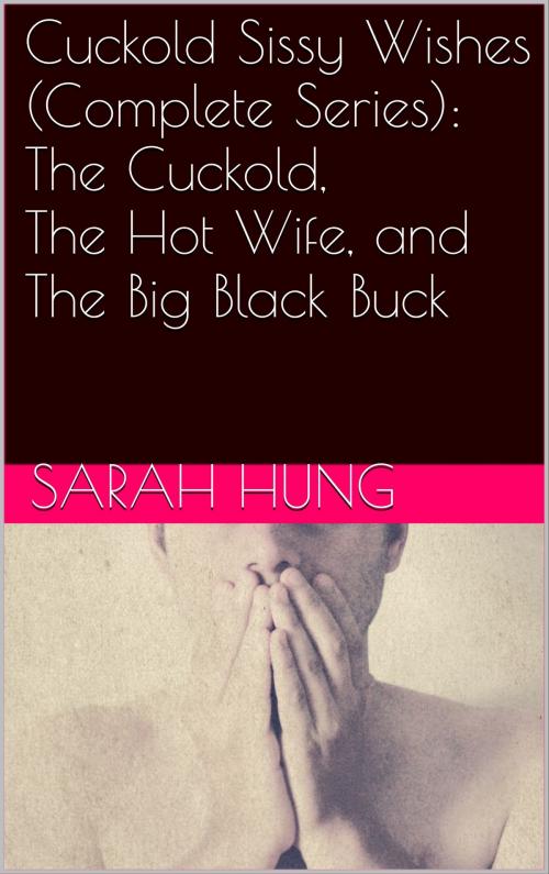 Cover of the book Cuckold Sissy Wishes (Complete Series): The Cuckold, The Hot Wife, and The Big Black Buck by Sarah Hung, Charlie Bent