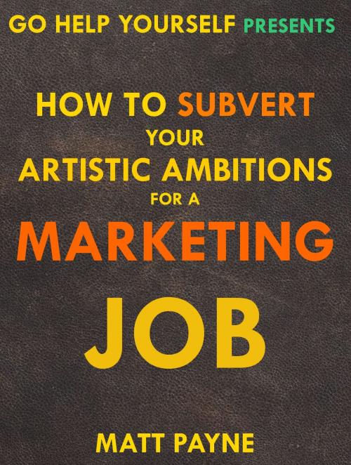 Cover of the book How To Subvert Your Artistic Ambitions For A Marketing Job by Matt Payne, Matt Payne