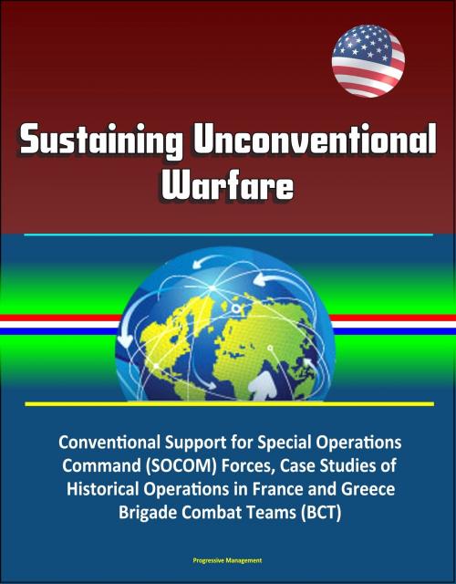 Cover of the book Sustaining Unconventional Warfare - Conventional Support for Special Operations Command (SOCOM) Forces, Case Studies of Historical Operations in France and Greece, Brigade Combat Teams (BCT) by Progressive Management, Progressive Management