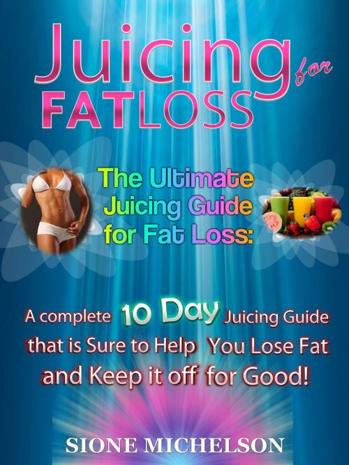 Cover of the book Juicing for Fat Loss: The Ultimate Juicing Guide for Fat Loss: A complete 10 Day Juicing Guide that is Sure to Help You Lose Fat and Keep it off for Good by Sione Michelson, Sione Michelson