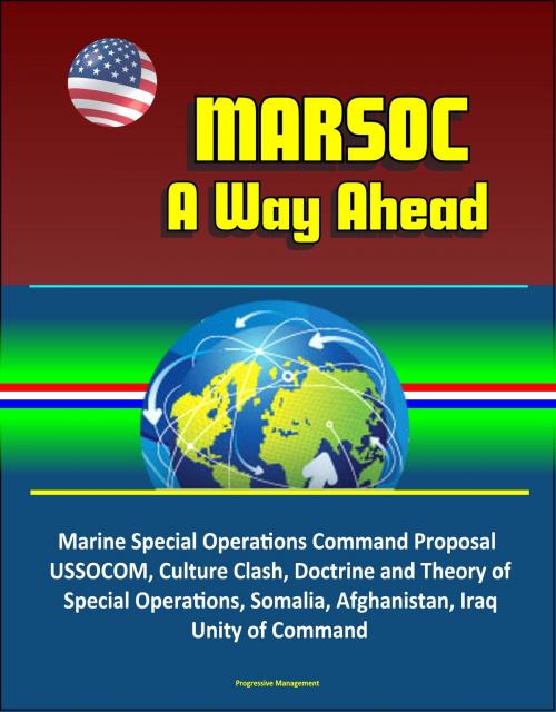 Cover of the book MARSOC: A Way Ahead - Marine Special Operations Command Proposal, USSOCOM, Culture Clash, Doctrine and Theory of Special Operations, Somalia, Afghanistan, Iraq, Unity of Command by Progressive Management, Progressive Management