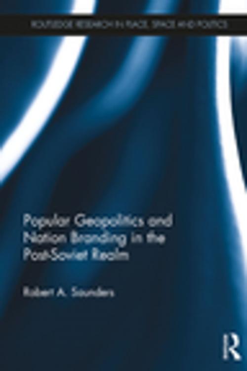 Cover of the book Popular Geopolitics and Nation Branding in the Post-Soviet Realm by Robert A. Saunders, Taylor and Francis