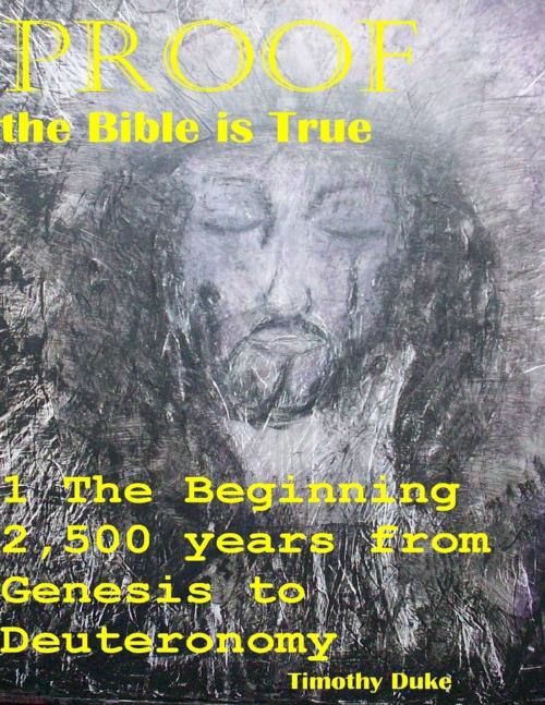Cover of the book Proof the Bible Is True: 1 the Beginning 2,500 Years from Genesis to Deuteronomy by Timothy Duke, Lulu.com