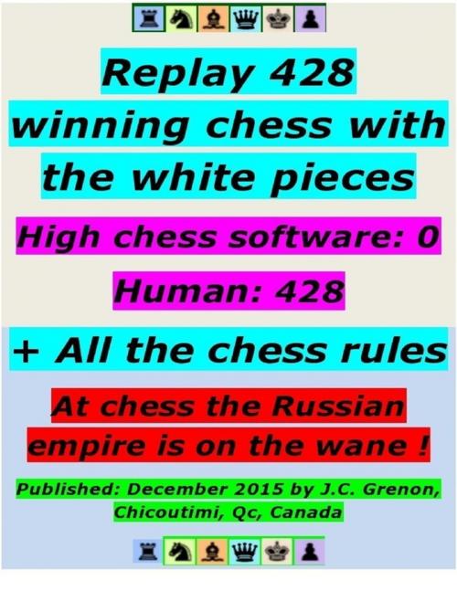 Cover of the book Replay 428 Winning Chess With the White Pieces - High Chess Software : 0 - Human = 428 ; + All the Chess Rules by J.C. Grenon, Lulu.com