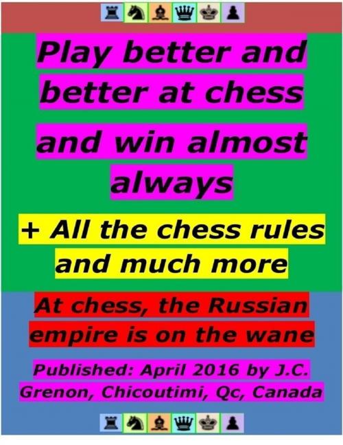 Cover of the book Play Better and Better At Chess and Win Almost Always - + All the Chess Rules by J.C. Grenon, Lulu.com