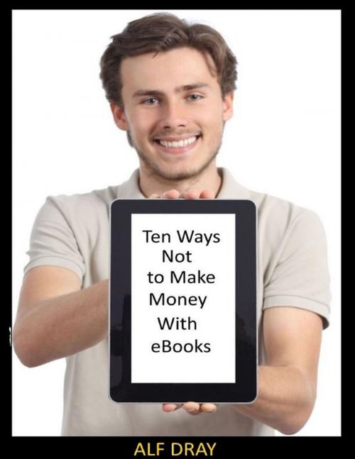 Cover of the book Ten Ways Not to Make Money With Ebooks by Alf Dray, Lulu.com